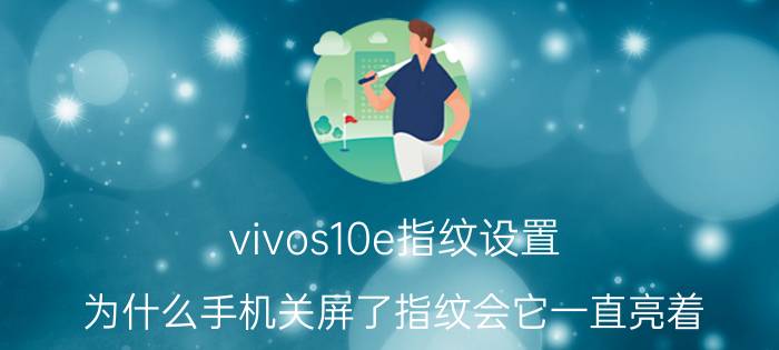 vivos10e指纹设置 为什么手机关屏了指纹会它一直亮着？